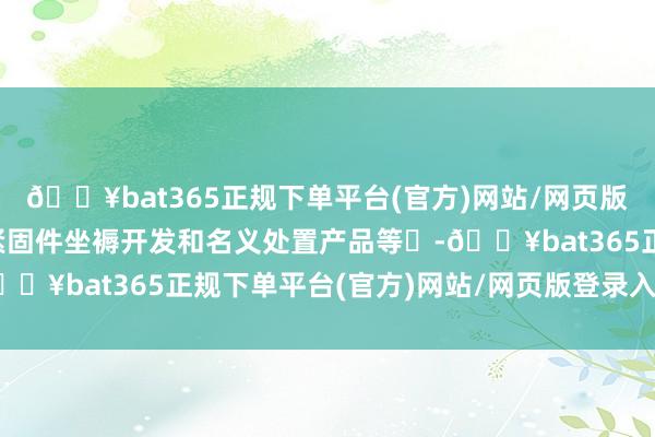 🔥bat365正规下单平台(官方)网站/网页版登录入口/手机版以及紧固件坐褥开发和名义处置产品等‌-🔥bat365正规下单平台(官方)网站/网页版登录入口/手机版