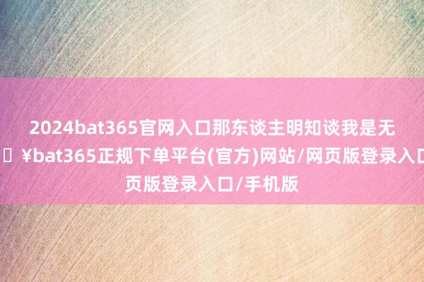 2024bat365官网入口那东谈主明知谈我是无辜的-🔥bat365正规下单平台(官方)网站/网页版登录入口/手机版