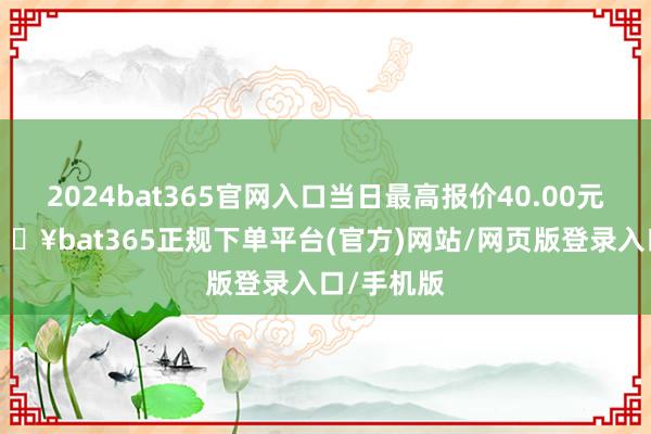 2024bat365官网入口当日最高报价40.00元/公斤-🔥bat365正规下单平台(官方)网站/网页版登录入口/手机版