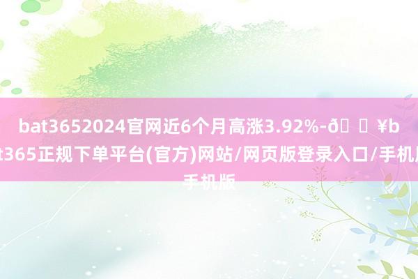bat3652024官网近6个月高涨3.92%-🔥bat365正规下单平台(官方)网站/网页版登录入口/手机版