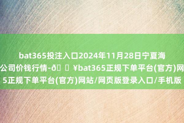 bat365投注入口2024年11月28日宁夏海吉星海外农产物物流有限公司价钱行情-🔥bat365正规下单平台(官方)网站/网页版登录入口/手机版