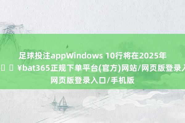 足球投注appWindows 10行将在2025年断绝管事-🔥bat365正规下单平台(官方)网站/网页版登录入口/手机版