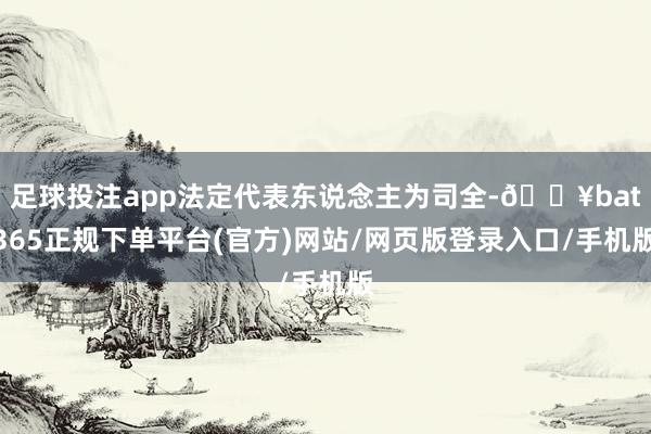 足球投注app法定代表东说念主为司全-🔥bat365正规下单平台(官方)网站/网页版登录入口/手机版