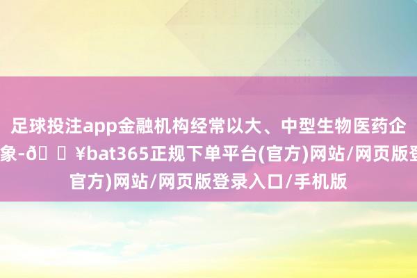 足球投注app金融机构经常以大、中型生物医药企业为主要劳动对象-🔥bat365正规下单平台(官方)网站/网页版登录入口/手机版