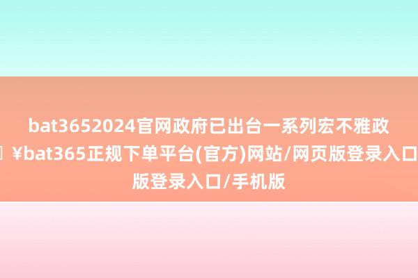 bat3652024官网政府已出台一系列宏不雅政策-🔥bat365正规下单平台(官方)网站/网页版登录入口/手机版