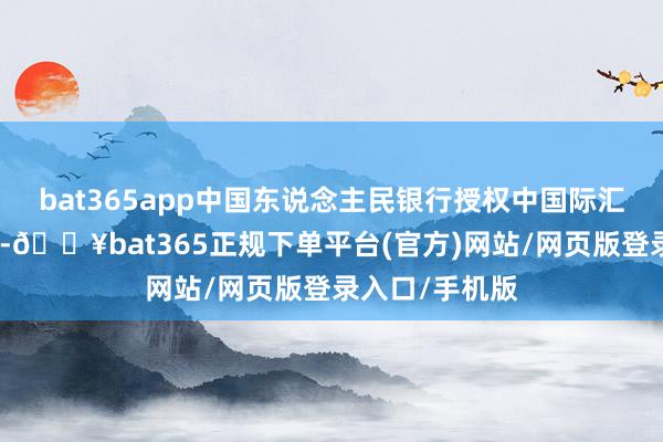bat365app中国东说念主民银行授权中国际汇来往中心公布-🔥bat365正规下单平台(官方)网站/网页版登录入口/手机版