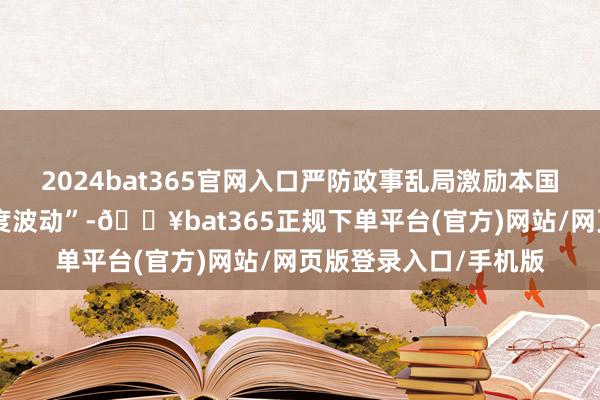 2024bat365官网入口严防政事乱局激励本国金融和外汇市集“过度波动”-🔥bat365正规下单平台(官方)网站/网页版登录入口/手机版