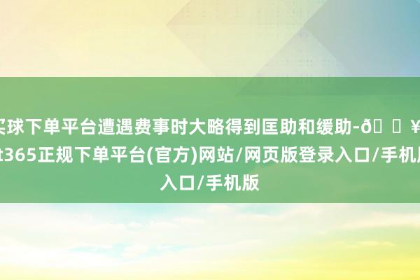 买球下单平台遭遇费事时大略得到匡助和缓助-🔥bat365正规下单平台(官方)网站/网页版登录入口/手机版