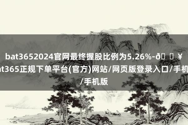bat3652024官网最终握股比例为5.26%-🔥bat365正规下单平台(官方)网站/网页版登录入口/手机版