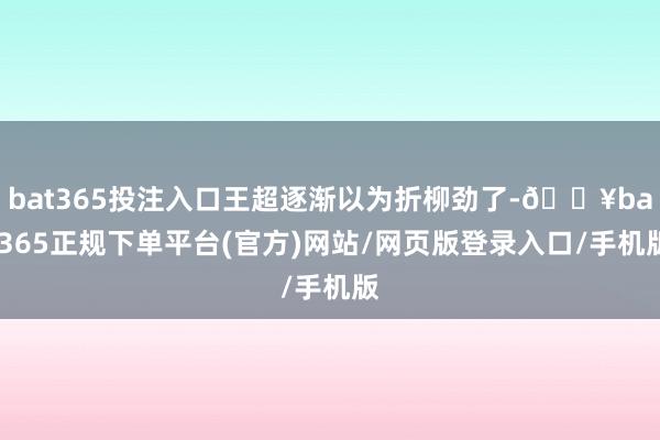 bat365投注入口王超逐渐以为折柳劲了-🔥bat365正规下单平台(官方)网站/网页版登录入口/手机版