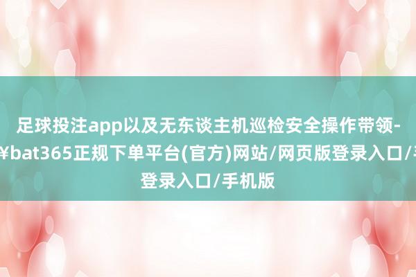 足球投注app以及无东谈主机巡检安全操作带领-🔥bat365正规下单平台(官方)网站/网页版登录入口/手机版