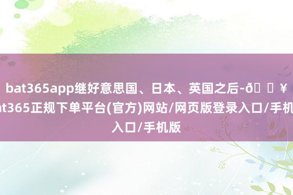 bat365app继好意思国、日本、英国之后-🔥bat365正规下单平台(官方)网站/网页版登录入口/手机版