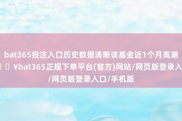bat365投注入口历史数据清晰该基金近1个月高潮2.82%-🔥bat365正规下单平台(官方)网站/网页版登录入口/手机版