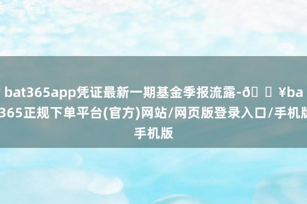 bat365app凭证最新一期基金季报流露-🔥bat365正规下单平台(官方)网站/网页版登录入口/手机版
