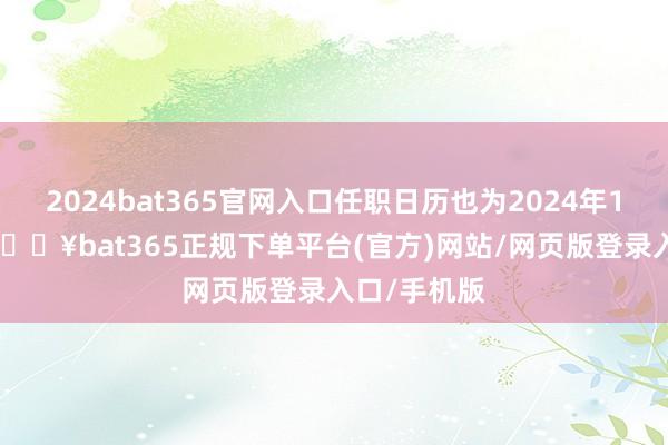 2024bat365官网入口任职日历也为2024年12月19日-🔥bat365正规下单平台(官方)网站/网页版登录入口/手机版