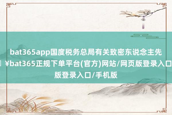 bat365app国度税务总局有关致密东说念主先容-🔥bat365正规下单平台(官方)网站/网页版登录入口/手机版