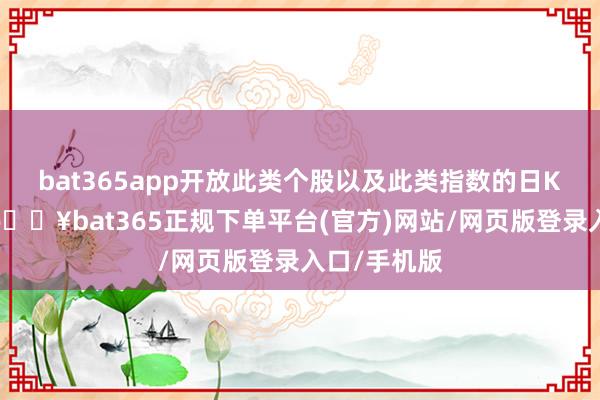 bat365app开放此类个股以及此类指数的日K线图来看-🔥bat365正规下单平台(官方)网站/网页版登录入口/手机版