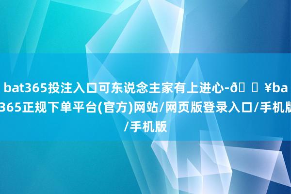 bat365投注入口可东说念主家有上进心-🔥bat365正规下单平台(官方)网站/网页版登录入口/手机版