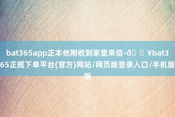 bat365app正本他刚收到家里来信-🔥bat365正规下单平台(官方)网站/网页版登录入口/手机版