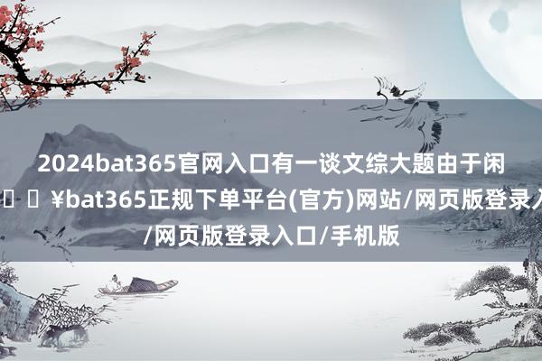 2024bat365官网入口有一谈文综大题由于闲逸相比小-🔥bat365正规下单平台(官方)网站/网页版登录入口/手机版