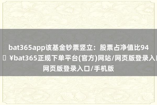 bat365app该基金钞票竖立:股票占净值比94.27%-🔥bat365正规下单平台(官方)网站/网页版登录入口/手机版