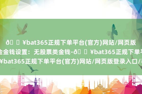 🔥bat365正规下单平台(官方)网站/网页版登录入口/手机版该基金金钱设置:无股票类金钱-🔥bat365正规下单平台(官方)网站/网页版登录入口/手机版