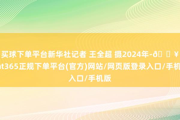 买球下单平台新华社记者 王全超 摄2024年-🔥bat365正规下单平台(官方)网站/网页版登录入口/手机版