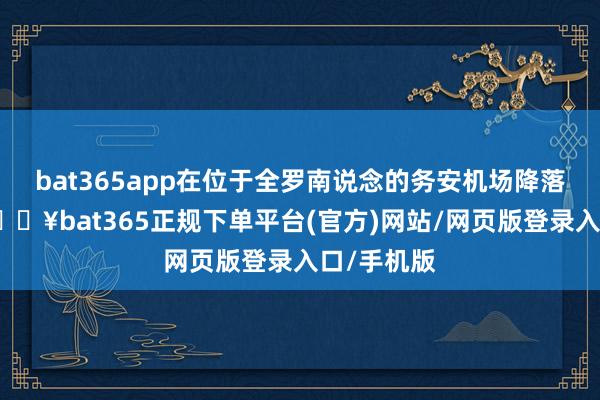 bat365app在位于全罗南说念的务安机场降落时坠毁-🔥bat365正规下单平台(官方)网站/网页版登录入口/手机版