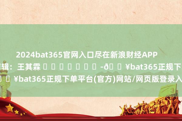 2024bat365官网入口尽在新浪财经APP            						职守剪辑：王其霖 							-🔥bat365正规下单平台(官方)网站/网页版登录入口/手机版