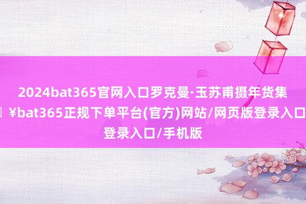 2024bat365官网入口罗克曼·玉苏甫摄年货集市-🔥bat365正规下单平台(官方)网站/网页版登录入口/手机版