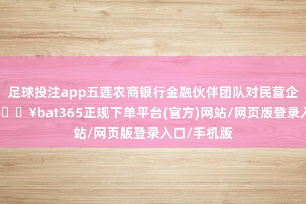 足球投注app五莲农商银行金融伙伴团队对民营企业访问时-🔥bat365正规下单平台(官方)网站/网页版登录入口/手机版