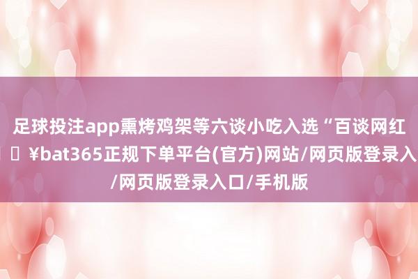 足球投注app熏烤鸡架等六谈小吃入选“百谈网红小吃”-🔥bat365正规下单平台(官方)网站/网页版登录入口/手机版