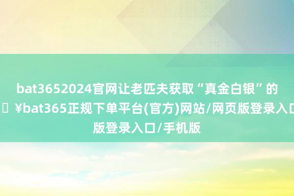 bat3652024官网让老匹夫获取“真金白银”的实惠-🔥bat365正规下单平台(官方)网站/网页版登录入口/手机版