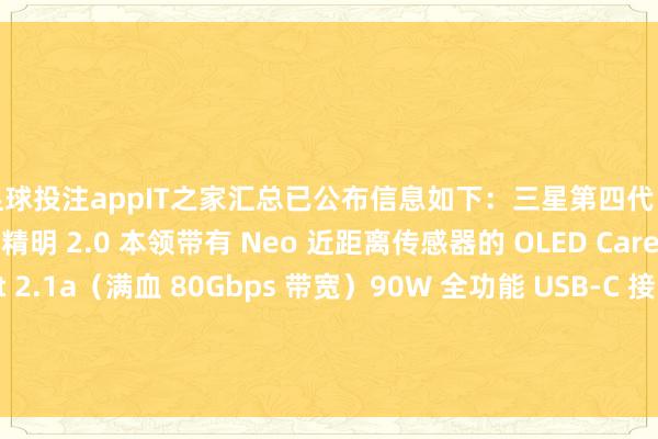 足球投注appIT之家汇总已公布信息如下：三星第四代 QD-OLED 面板防精明 2.0 本领带有 Neo 近距离传感器的 OLED Care ProDisplayPort 2.1a（满血 80Gbps 带宽）90W 全功能 USB-C 接口-🔥bat365正规下单平台(官方)网站/网页版登录入口/手机版