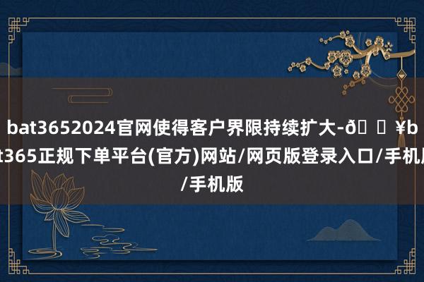 bat3652024官网使得客户界限持续扩大-🔥bat365正规下单平台(官方)网站/网页版登录入口/手机版