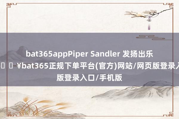 bat365appPiper Sandler 发扬出乐不雅派头-🔥bat365正规下单平台(官方)网站/网页版登录入口/手机版
