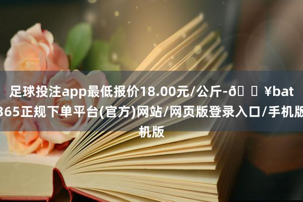 足球投注app最低报价18.00元/公斤-🔥bat365正规下单平台(官方)网站/网页版登录入口/手机版
