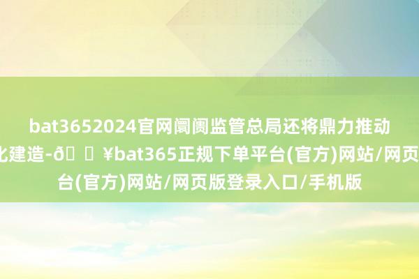 bat3652024官网阛阓监管总局还将鼎力推动功令的表率化表率化建造-🔥bat365正规下单平台(官方)网站/网页版登录入口/手机版