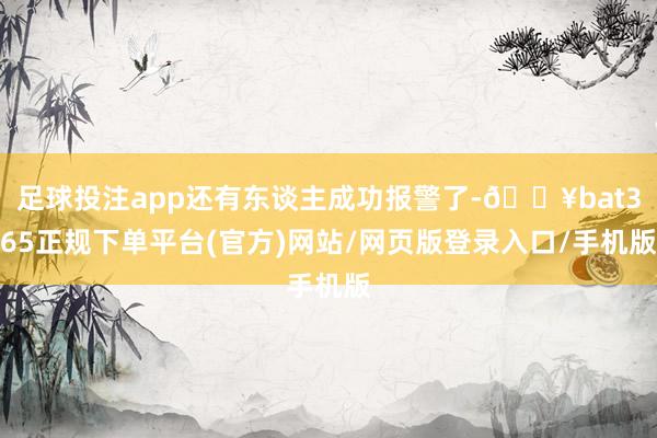 足球投注app还有东谈主成功报警了-🔥bat365正规下单平台(官方)网站/网页版登录入口/手机版