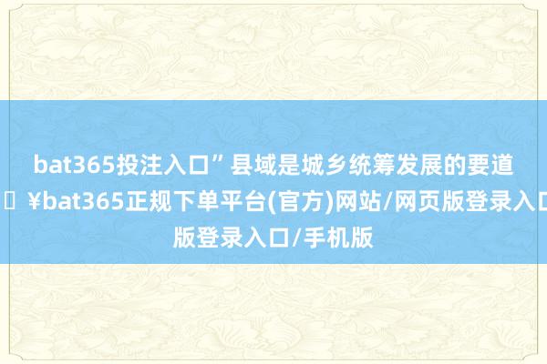 bat365投注入口”　　县域是城乡统筹发展的要道节点-🔥bat365正规下单平台(官方)网站/网页版登录入口/手机版