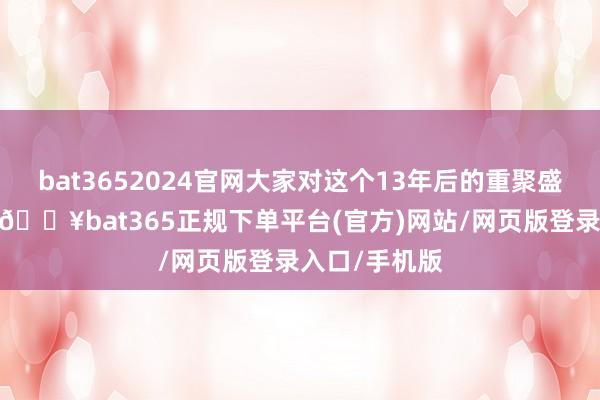 bat3652024官网大家对这个13年后的重聚盛典十分期待-🔥bat365正规下单平台(官方)网站/网页版登录入口/手机版