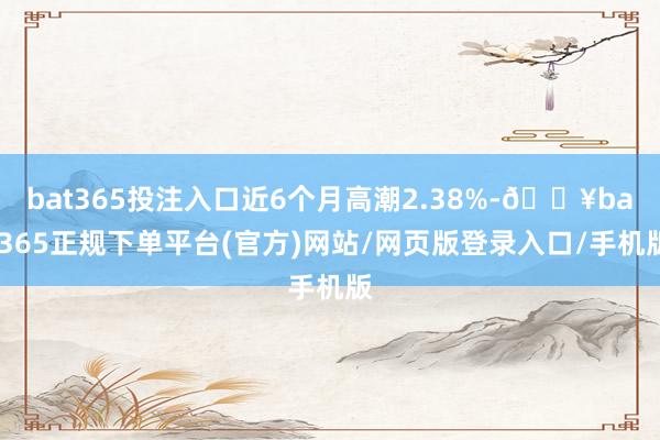 bat365投注入口近6个月高潮2.38%-🔥bat365正规下单平台(官方)网站/网页版登录入口/手机版