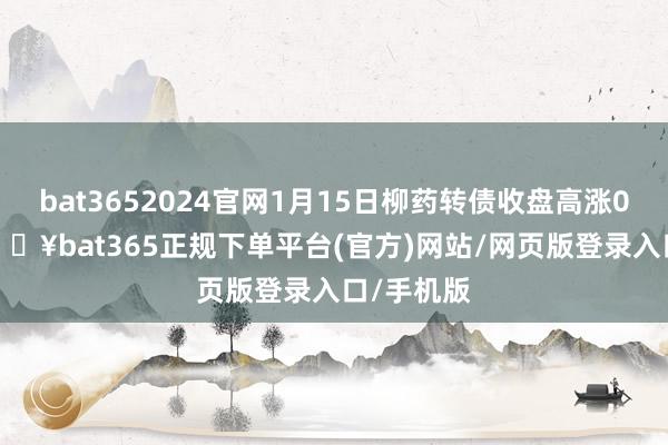 bat3652024官网1月15日柳药转债收盘高涨0.72%-🔥bat365正规下单平台(官方)网站/网页版登录入口/手机版
