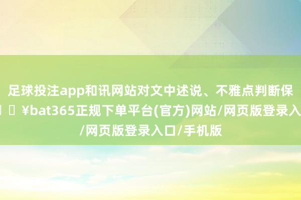 足球投注app和讯网站对文中述说、不雅点判断保握中立-🔥bat365正规下单平台(官方)网站/网页版登录入口/手机版