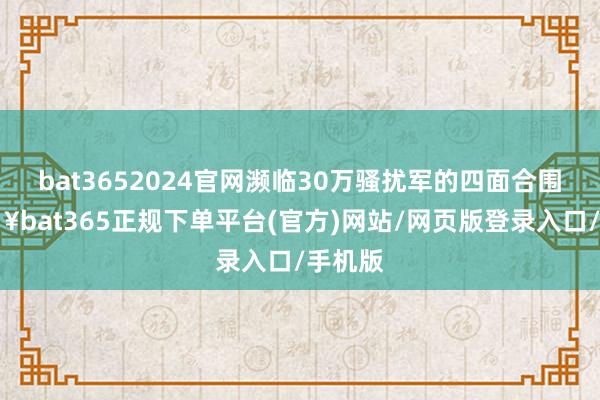 bat3652024官网濒临30万骚扰军的四面合围-🔥bat365正规下单平台(官方)网站/网页版登录入口/手机版