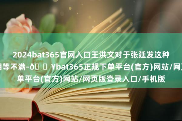 2024bat365官网入口王洪文对于张廷发这种“不听呼唤”的行动相等不满-🔥bat365正规下单平台(官方)网站/网页版登录入口/手机版