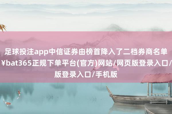 足球投注app中信证券由榜首降入了二档券商名单-🔥bat365正规下单平台(官方)网站/网页版登录入口/手机版