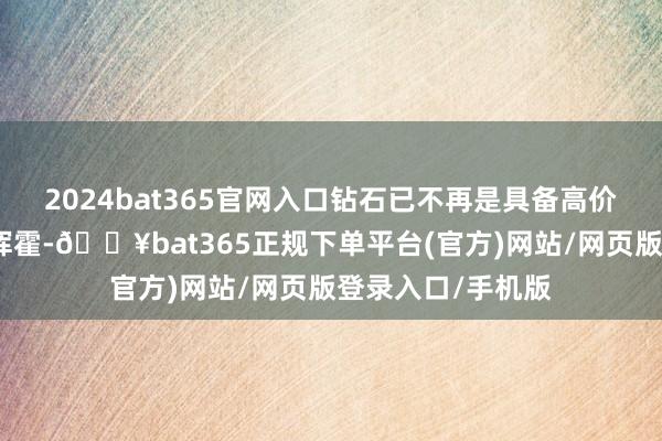2024bat365官网入口钻石已不再是具备高价值和高稀缺性的挥霍-🔥bat365正规下单平台(官方)网站/网页版登录入口/手机版