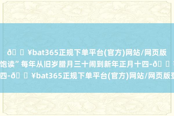 🔥bat365正规下单平台(官方)网站/网页版登录入口/手机版“闹春饱读”每年从旧岁腊月三十闹到新年正月十四-🔥bat365正规下单平台(官方)网站/网页版登录入口/手机版