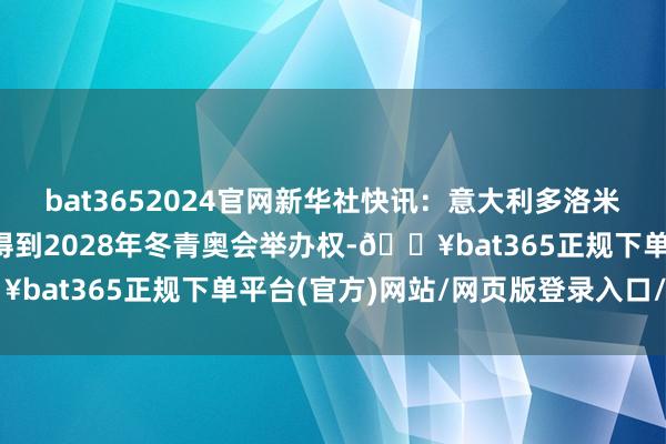 bat3652024官网新华社快讯：意大利多洛米蒂山和瓦尔泰利纳地区得到2028年冬青奥会举办权-🔥bat365正规下单平台(官方)网站/网页版登录入口/手机版